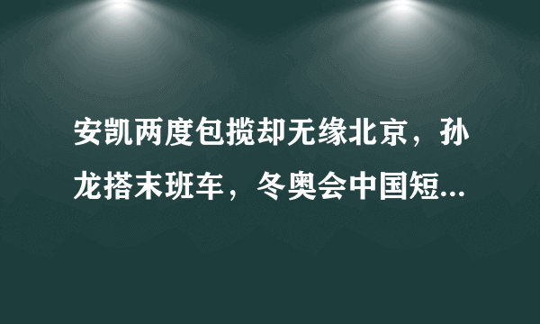 安凯两度包揽却无缘北京，孙龙搭末班车，冬奥会中国短道名单出炉