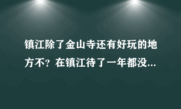 镇江除了金山寺还有好玩的地方不？在镇江待了一年都没发现有什么好玩的