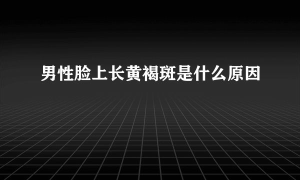 男性脸上长黄褐斑是什么原因