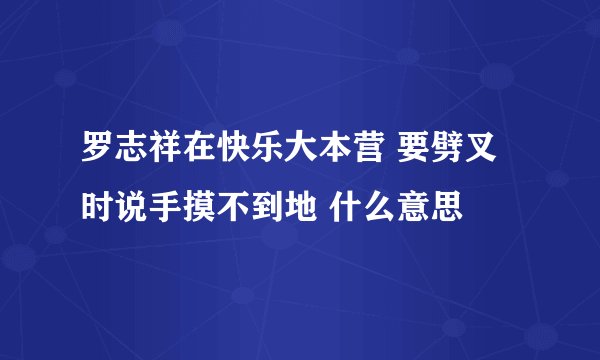 罗志祥在快乐大本营 要劈叉时说手摸不到地 什么意思