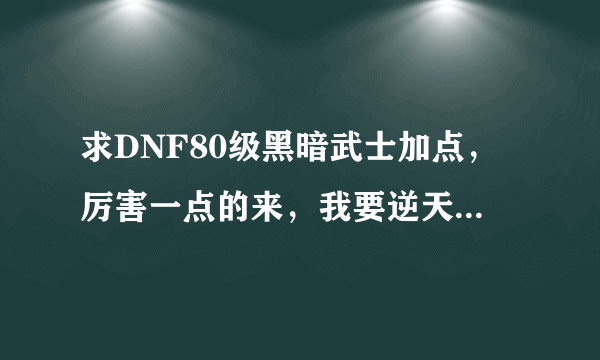 求DNF80级黑暗武士加点，厉害一点的来，我要逆天，最好是模拟器，专家级别的来~