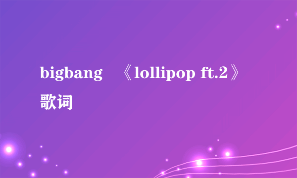 bigbang   《lollipop ft.2》歌词