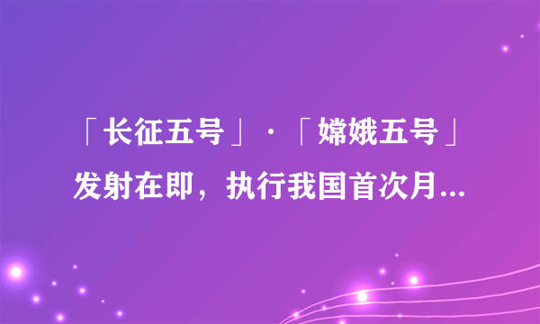 「长征五号」·「嫦娥五号」发射在即，执行我国首次月球采样返回任务，有哪些重大意义？