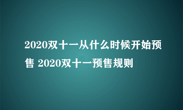 2020双十一从什么时候开始预售 2020双十一预售规则