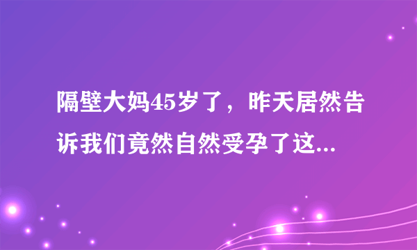 隔壁大妈45岁了，昨天居然告诉我们竟然自然受孕了这是奇迹吗？