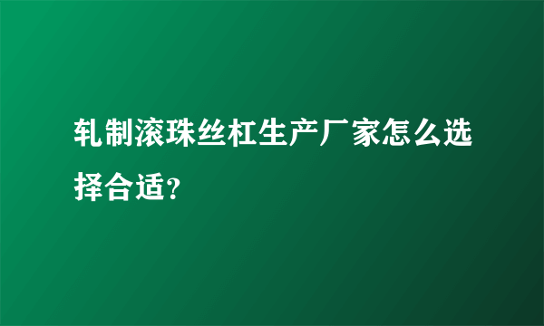 轧制滚珠丝杠生产厂家怎么选择合适？