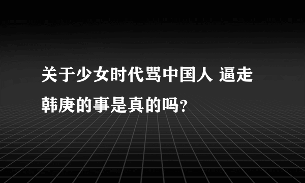 关于少女时代骂中国人 逼走韩庚的事是真的吗？