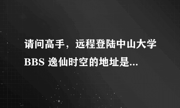 请问高手，远程登陆中山大学BBS 逸仙时空的地址是什么？谢谢