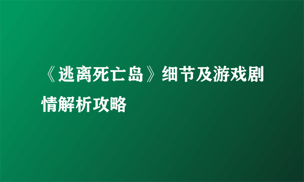 《逃离死亡岛》细节及游戏剧情解析攻略