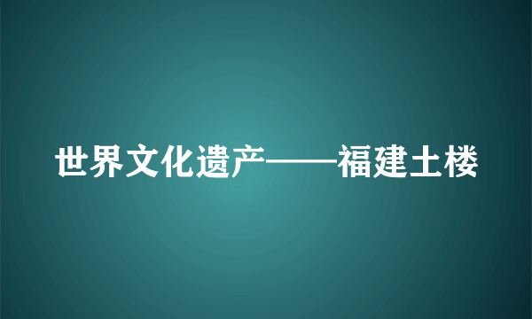 世界文化遗产——福建土楼