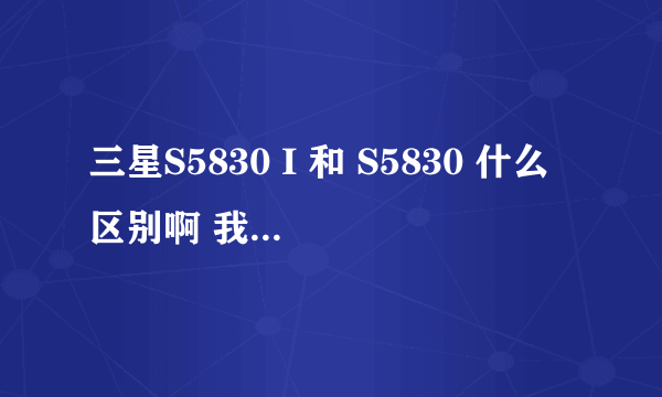 三星S5830 I 和 S5830 什么区别啊 我的是 三星 S5830 ZCKPB GTs5830 I 国行2？