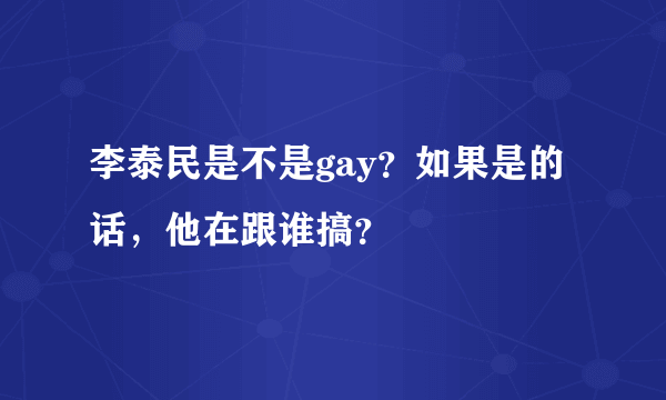 李泰民是不是gay？如果是的话，他在跟谁搞？