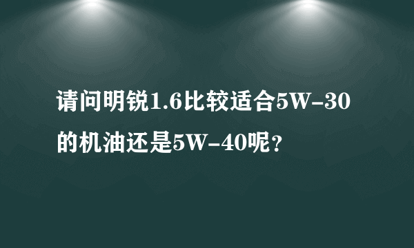 请问明锐1.6比较适合5W-30的机油还是5W-40呢？