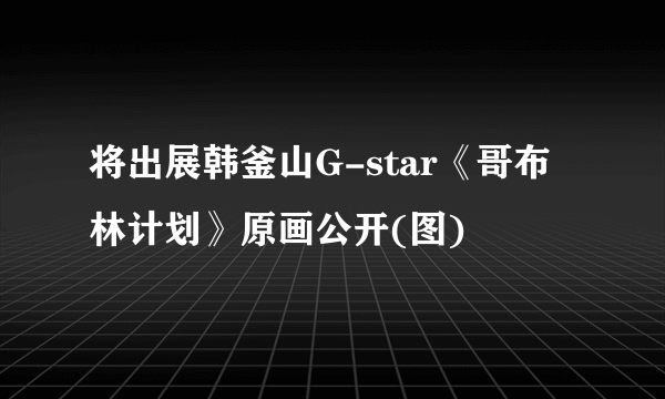 将出展韩釜山G-star《哥布林计划》原画公开(图)