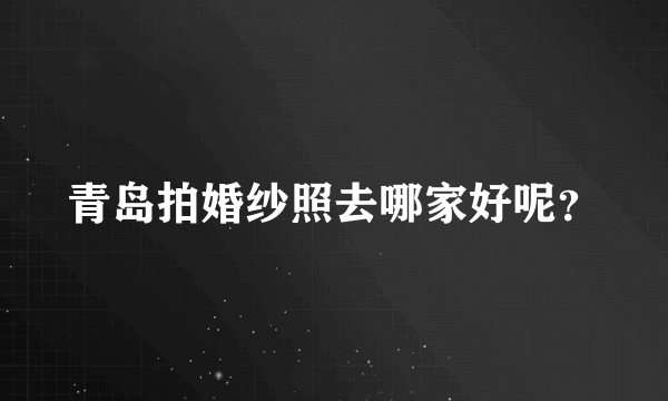 青岛拍婚纱照去哪家好呢？