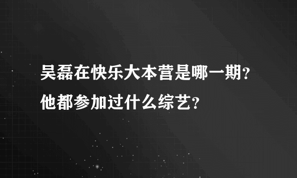 吴磊在快乐大本营是哪一期？他都参加过什么综艺？