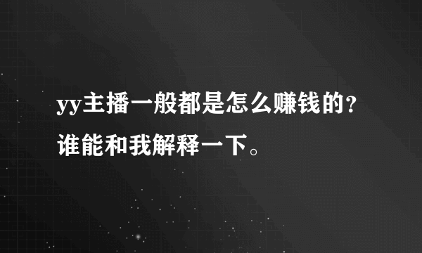 yy主播一般都是怎么赚钱的？谁能和我解释一下。