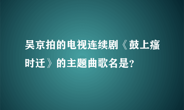 吴京拍的电视连续剧《鼓上瘙时迁》的主题曲歌名是？