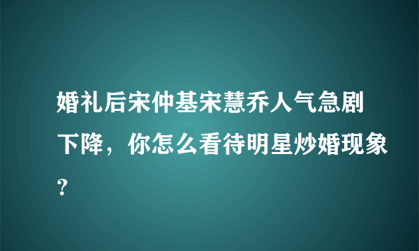 婚礼后宋仲基宋慧乔人气急剧下降，你怎么看待明星炒婚现象？