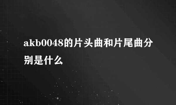 akb0048的片头曲和片尾曲分别是什么