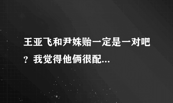 王亚飞和尹姝贻一定是一对吧？我觉得他俩很配...