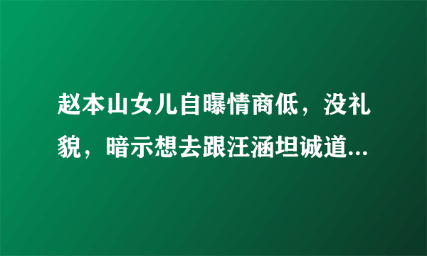 赵本山女儿自曝情商低，没礼貌，暗示想去跟汪涵坦诚道歉说对不起