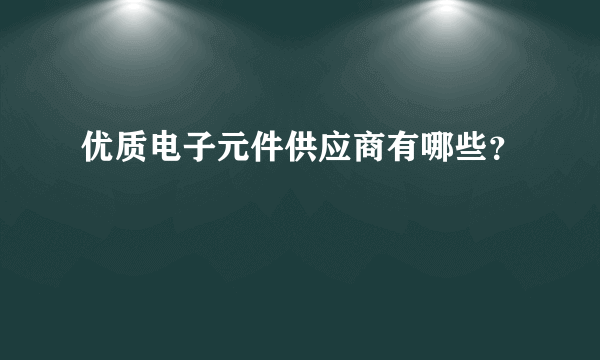 优质电子元件供应商有哪些？