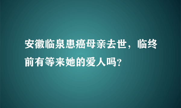 安徽临泉患癌母亲去世，临终前有等来她的爱人吗？