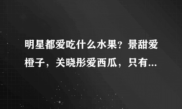 明星都爱吃什么水果？景甜爱橙子，关晓彤爱西瓜，只有他最重口味