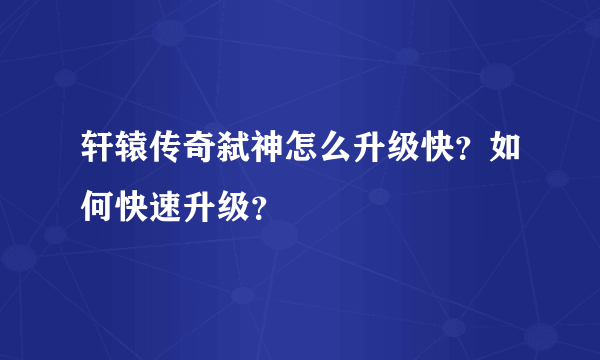 轩辕传奇弑神怎么升级快？如何快速升级？