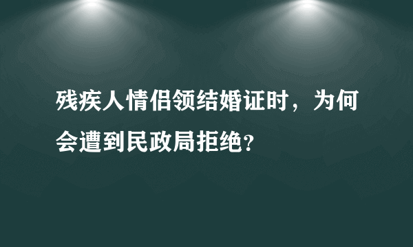 残疾人情侣领结婚证时，为何会遭到民政局拒绝？