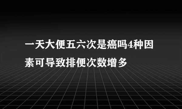 一天大便五六次是癌吗4种因素可导致排便次数增多