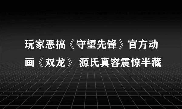 玩家恶搞《守望先锋》官方动画《双龙》 源氏真容震惊半藏