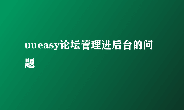 uueasy论坛管理进后台的问题