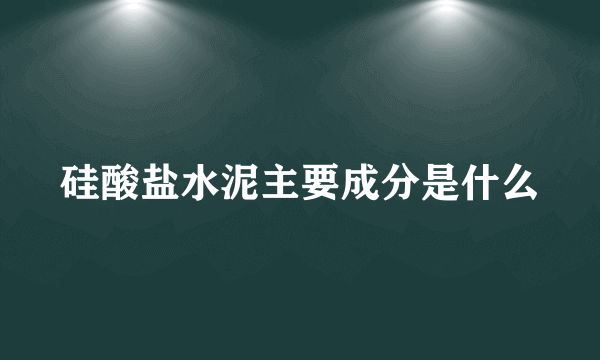 硅酸盐水泥主要成分是什么