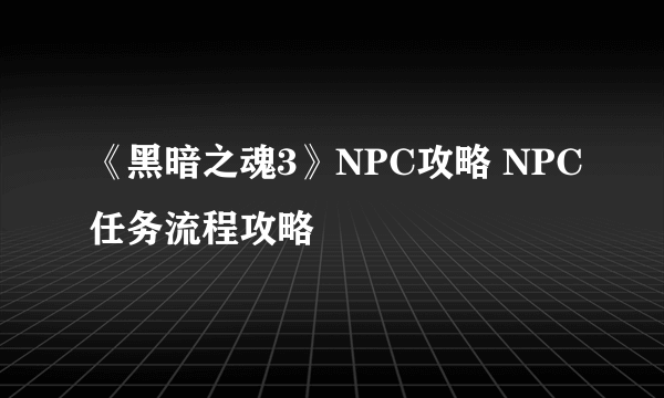 《黑暗之魂3》NPC攻略 NPC任务流程攻略