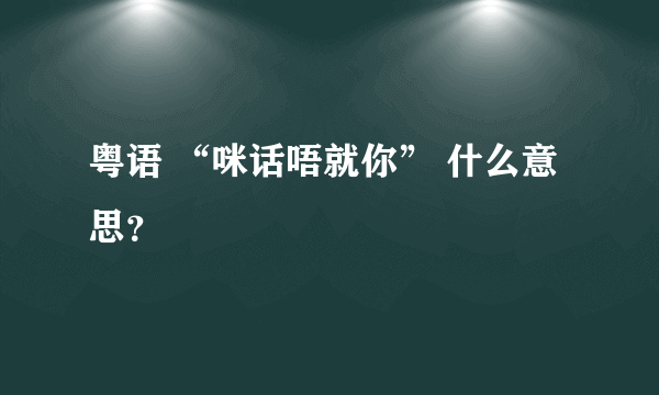 粤语 “咪话唔就你” 什么意思？