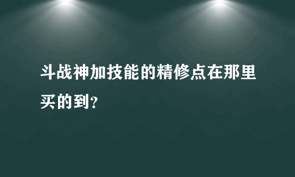 斗战神加技能的精修点在那里买的到？