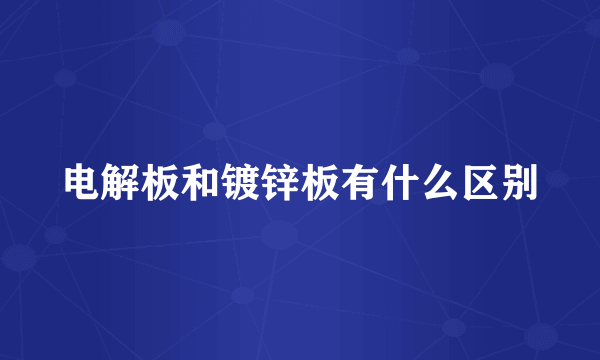 电解板和镀锌板有什么区别