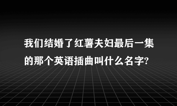 我们结婚了红薯夫妇最后一集的那个英语插曲叫什么名字?