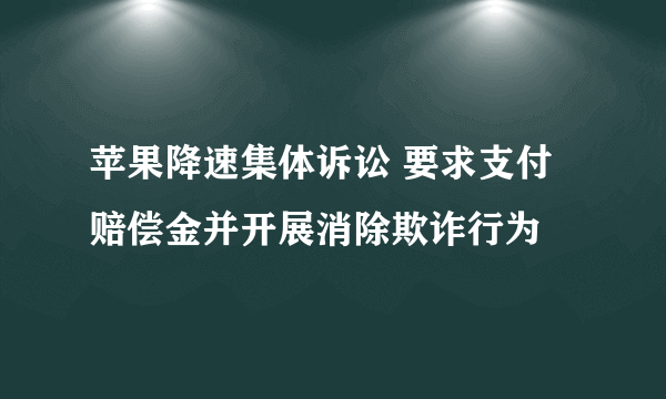 苹果降速集体诉讼 要求支付赔偿金并开展消除欺诈行为