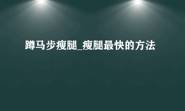 蹲马步瘦腿_瘦腿最快的方法