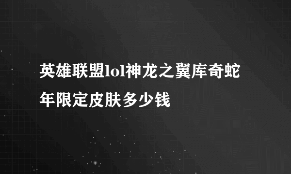 英雄联盟lol神龙之翼库奇蛇年限定皮肤多少钱