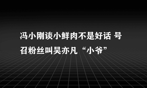 冯小刚谈小鲜肉不是好话 号召粉丝叫吴亦凡“小爷”