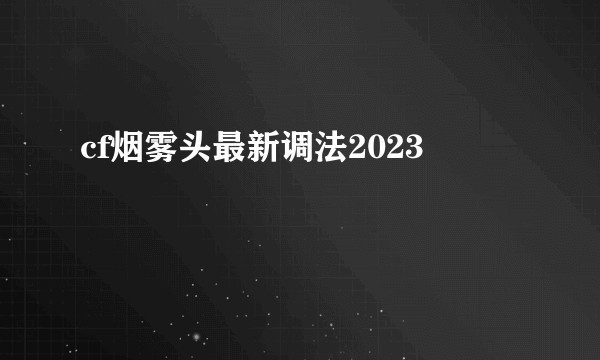 cf烟雾头最新调法2023