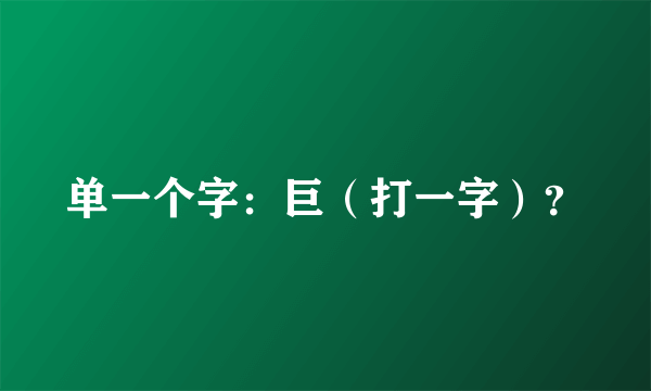 单一个字：巨（打一字）？