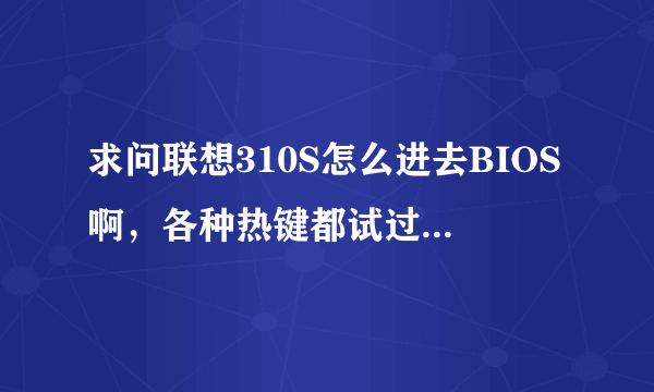 求问联想310S怎么进去BIOS啊，各种热键都试过了，开机直接就进去操作系