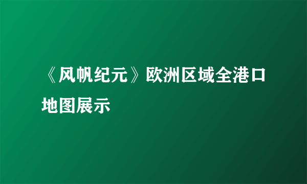 《风帆纪元》欧洲区域全港口地图展示