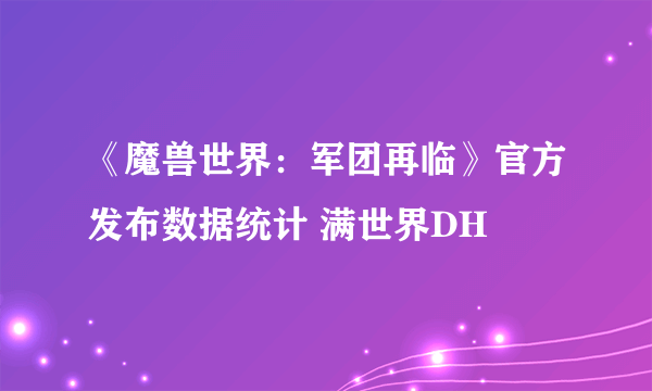 《魔兽世界：军团再临》官方发布数据统计 满世界DH