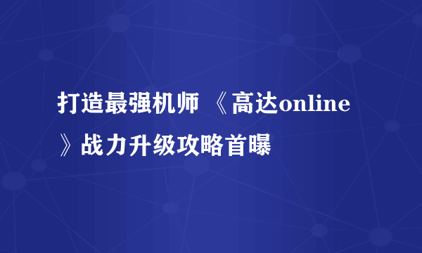 打造最强机师 《高达online》战力升级攻略首曝